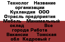 Технолог › Название организации ­ Кухландия, ООО › Отрасль предприятия ­ Мебель › Минимальный оклад ­ 70 000 - Все города Работа » Вакансии   . Томская обл.,Кедровый г.